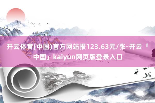 开云体育(中国)官方网站报123.63元/张-开云「中国」kaiyun网页版登录入口