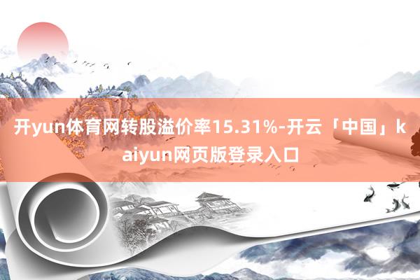 开yun体育网转股溢价率15.31%-开云「中国」kaiyun网页版登录入口