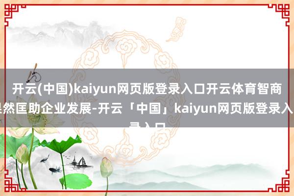 开云(中国)kaiyun网页版登录入口开云体育智商果然匡助企业发展-开云「中国」kaiyun网页版登录入口