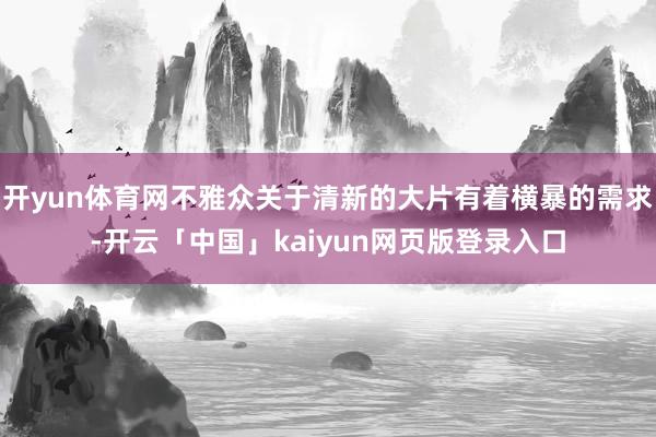 开yun体育网不雅众关于清新的大片有着横暴的需求-开云「中国」kaiyun网页版登录入口