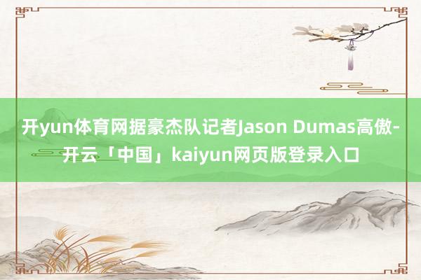 开yun体育网据豪杰队记者Jason Dumas高傲-开云「中国」kaiyun网页版登录入口