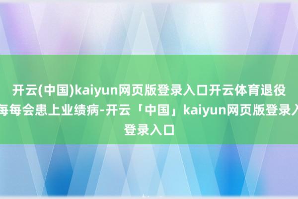 开云(中国)kaiyun网页版登录入口开云体育退役后每每会患上业绩病-开云「中国」kaiyun网页版登录入口