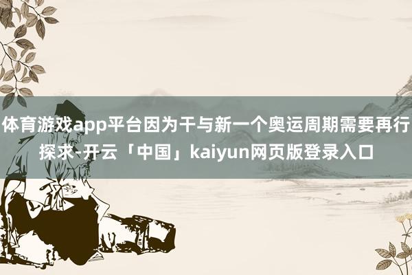 体育游戏app平台因为干与新一个奥运周期需要再行探求-开云「中国」kaiyun网页版登录入口