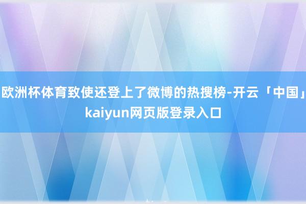 欧洲杯体育致使还登上了微博的热搜榜-开云「中国」kaiyun网页版登录入口