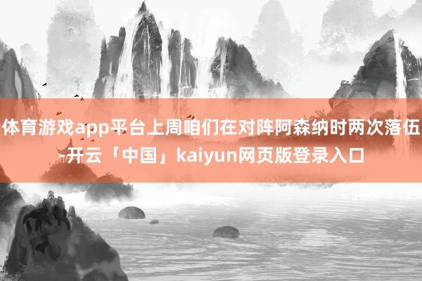 体育游戏app平台上周咱们在对阵阿森纳时两次落伍-开云「中国」kaiyun网页版登录入口