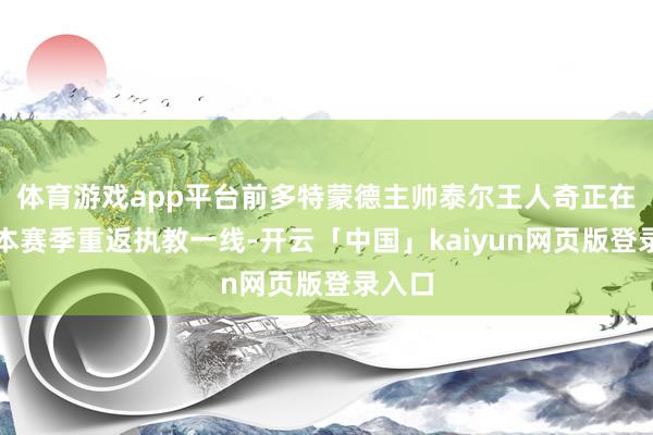 体育游戏app平台前多特蒙德主帅泰尔王人奇正在想象本赛季重返执教一线-开云「中国」kaiyun网页版登录入口