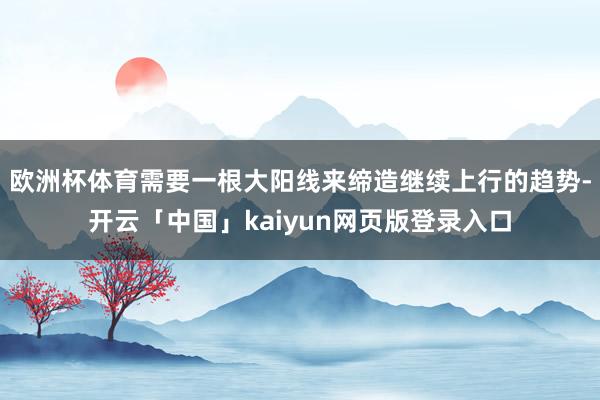 欧洲杯体育需要一根大阳线来缔造继续上行的趋势-开云「中国」kaiyun网页版登录入口