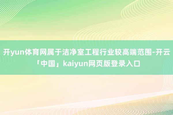 开yun体育网属于洁净室工程行业较高端范围-开云「中国」kaiyun网页版登录入口