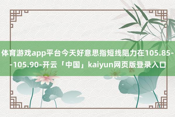 体育游戏app平台今天好意思指短线阻力在105.85--105.90-开云「中国」kaiyun网页版登录入口