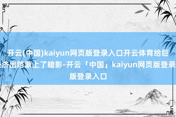 开云(中国)kaiyun网页版登录入口开云体育给巨匠经济出路蒙上了暗影-开云「中国」kaiyun网页版登录入口