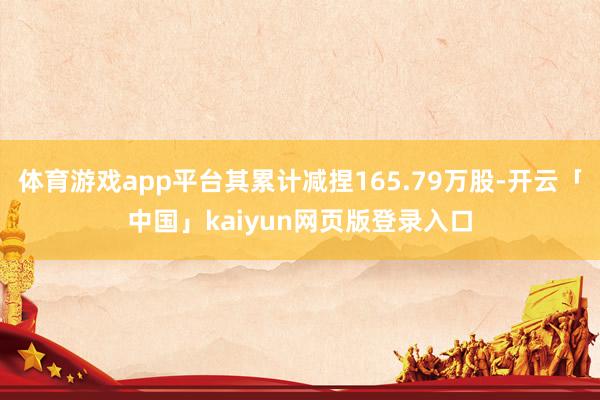 体育游戏app平台其累计减捏165.79万股-开云「中国」kaiyun网页版登录入口