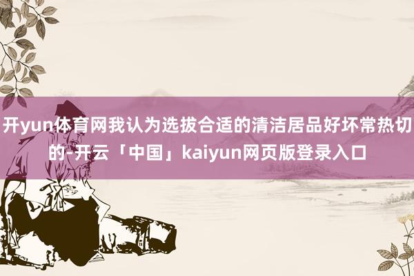 开yun体育网我认为选拔合适的清洁居品好坏常热切的-开云「中国」kaiyun网页版登录入口