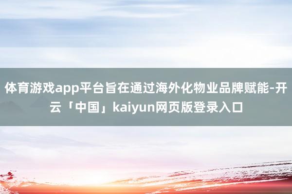 体育游戏app平台旨在通过海外化物业品牌赋能-开云「中国」kaiyun网页版登录入口