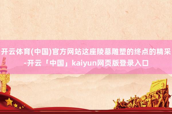 开云体育(中国)官方网站这座陵墓雕塑的终点的精采-开云「中国」kaiyun网页版登录入口