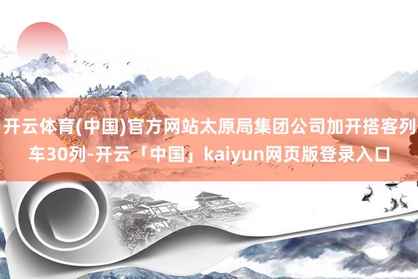 开云体育(中国)官方网站太原局集团公司加开搭客列车30列-开云「中国」kaiyun网页版登录入口