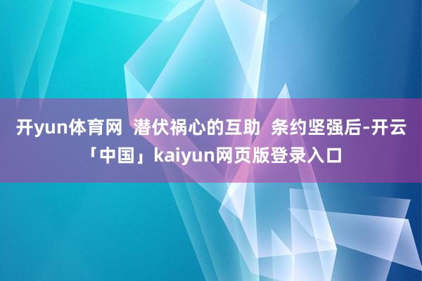 开yun体育网  潜伏祸心的互助  条约坚强后-开云「中国」kaiyun网页版登录入口