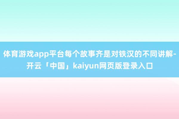 体育游戏app平台每个故事齐是对铁汉的不同讲解-开云「中国」kaiyun网页版登录入口