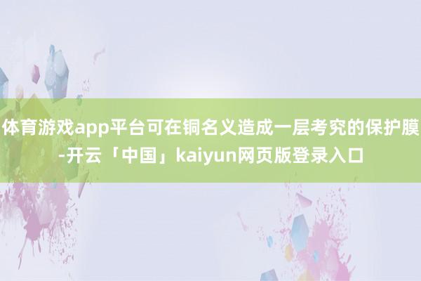体育游戏app平台可在铜名义造成一层考究的保护膜-开云「中国」kaiyun网页版登录入口